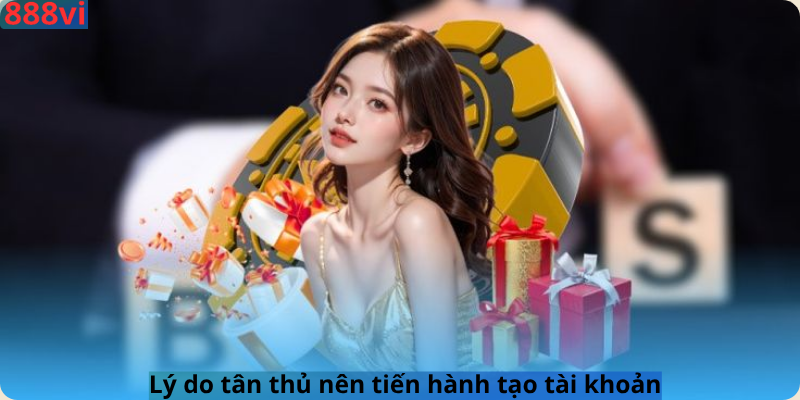 Lý do tân thủ nên tiến hành tạo tài khoản
