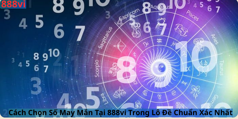 Cách Chọn Số May Mắn Tại 888vi Trong Lô Đề Chuẩn Xác Nhất